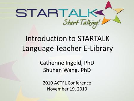 Introduction to STARTALK Language Teacher E-Library Catherine Ingold, PhD Shuhan Wang, PhD 2010 ACTFL Conference November 19, 2010.