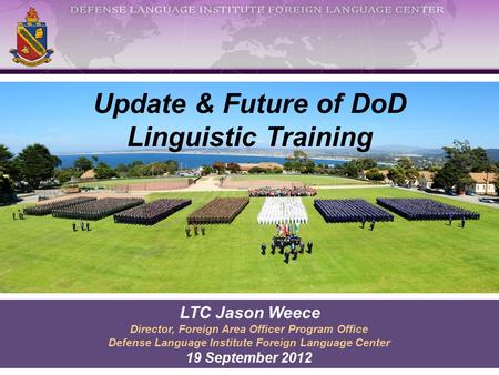 Update & Future of DoD Linguistic Training LTC Jason Weece Director, Foreign Area Officer Program Office Defense Language Institute Foreign Language Center.