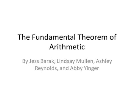 The Fundamental Theorem of Arithmetic By Jess Barak, Lindsay Mullen, Ashley Reynolds, and Abby Yinger.