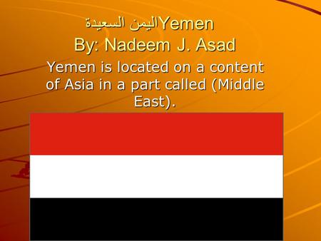 اليمن السعيدةYemen By: Nadeem J. Asad Yemen is located on a content of Asia in a part called (Middle East).