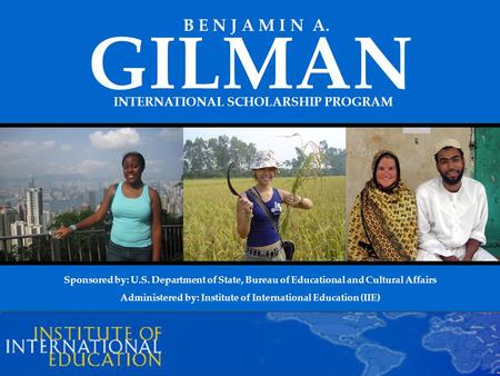 INTERNATIONAL SCHOLARSHIP PROGRAM GILMAN B E N J A M I N A. Sponsored by: U.S. Department of State, Bureau of Educational and Cultural Affairs Administered.