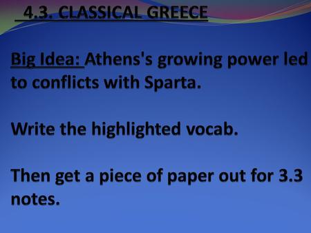 4.3. CLASSICAL GREECE Big Idea: Athens's growing power led to conflicts with Sparta. Write the highlighted vocab. Then get a piece of paper out for.