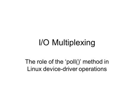 I/O Multiplexing The role of the ‘poll()’ method in Linux device-driver operations.