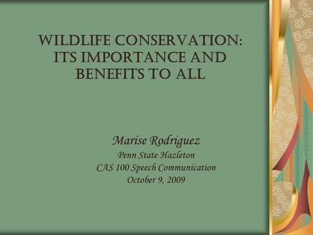 Wildlife Conservation: Its importance and benefits to all Marise Rodriguez Penn State Hazleton CAS 100 Speech Communication October 9, 2009.