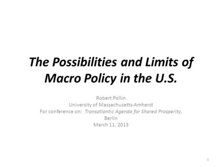 The Possibilities and Limits of Macro Policy in the U.S. Robert Pollin University of Massachusetts-Amherst For conference on: Transatlantic Agenda for.