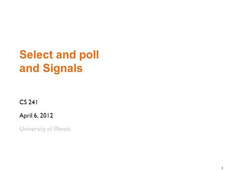 1 Select and poll and Signals CS 241 April 6, 2012 University of Illinois.