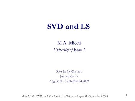M. A. Miceli “SVD and LS” - Stats in the Château - August 31 - September 4 2009 1 SVD and LS M.A. Miceli University of Rome I Stats in the Château Jouy-en-Josas.