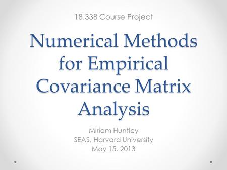 Numerical Methods for Empirical Covariance Matrix Analysis Miriam Huntley SEAS, Harvard University May 15, 2013 18.338 Course Project.