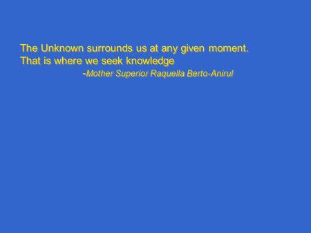 The Unknown surrounds us at any given moment. That is where we seek knowledge - Mother Superior Raquella Berto-Anirul The Unknown surrounds us at any given.
