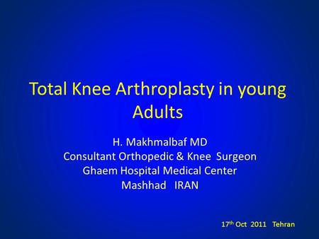 Total Knee Arthroplasty in young Adults H. Makhmalbaf MD Consultant Orthopedic & Knee Surgeon Ghaem Hospital Medical Center Mashhad IRAN 17 th Oct 2011.
