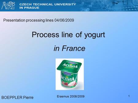 1 BOEPPLER Pierre Erasmus 2008/2009 Presentation processing lines 04/06/2009 Process line of yogurt in France.