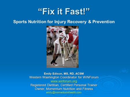 “Fix it Fast!” Sports Nutrition for Injury Recovery & Prevention Emily Edison, MS, RD, ACSM Western Washington Coordinator for WINForum www.winforum.org.