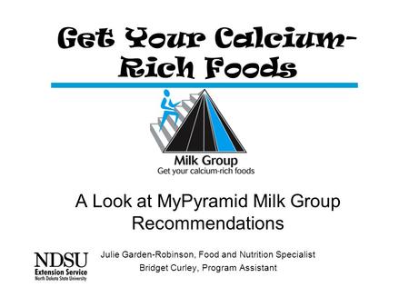 Get Your Calcium- Rich Foods A Look at MyPyramid Milk Group Recommendations Julie Garden-Robinson, Food and Nutrition Specialist Bridget Curley, Program.