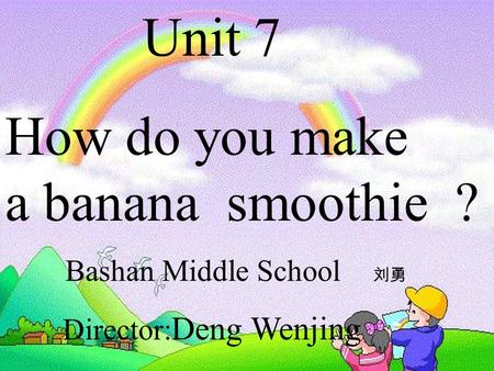 Unit 7 How do you make a banana smoothie ? Bashan Middle School 刘勇 Director: Deng Wenjing.