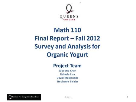 Project Team Sabeena Khan Rafaela Lira David Maldonado Stephanie Salales Math 110 Final Report – Fall 2012 Survey and Analysis for Organic Yogurt 1 1©