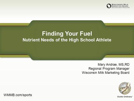 Finding Your Fuel Nutrient Needs of the High School Athlete Mary Andrae, MS,RD Regional Program Manager Wisconsin Milk Marketing Board WMMB.com/sports.