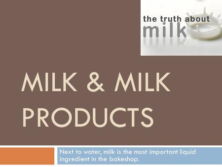 MILK & MILK PRODUCTS Next to water, milk is the most important liquid ingredient in the bakeshop.
