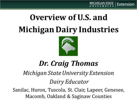 Overview of U.S. and Michigan Dairy Industries Dr. Craig Thomas Michigan State University Extension Dairy Educator Sanilac, Huron, Tuscola, St. Clair,