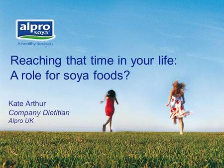 Reaching that time in your life: A role for soya foods? Kate Arthur Company Dietitian Alpro UK.