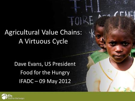 Agricultural Value Chains: A Virtuous Cycle Dave Evans, US President Food for the Hungry IFADC – 09 May 2012.