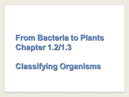 From Bacteria to Plants Chapter 1.2/1.3 Classifying Organisms