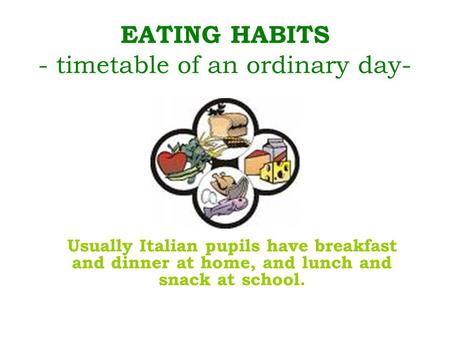 EATING HABITS - timetable of an ordinary day- Usually Italian pupils have breakfast and dinner at home, and lunch and snack at school.