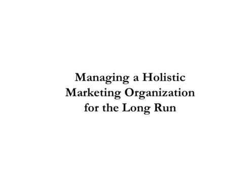 Managing a Holistic Marketing Organization for the Long Run.