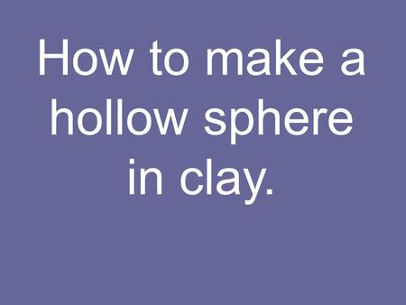 How to make a hollow sphere in clay.