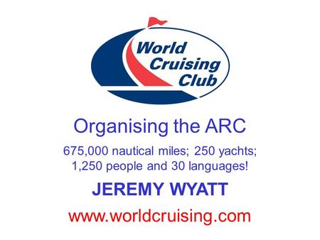 www.worldcruising.com Organising the ARC 675,000 nautical miles; 250 yachts; 1,250 people and 30 languages! JEREMY WYATT.