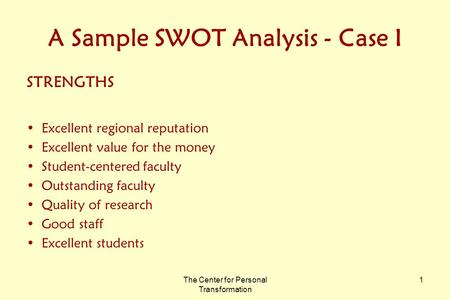 The Center for Personal Transformation 1 A Sample SWOT Analysis - Case I STRENGTHS Excellent regional reputation Excellent value for the money Student-centered.
