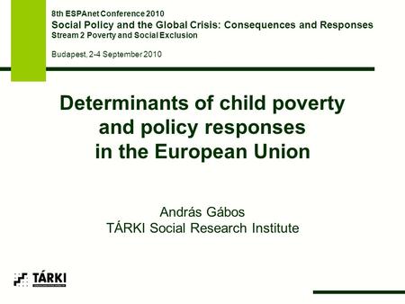 Determinants of child poverty and policy responses in the European Union András Gábos TÁRKI Social Research Institute 8th ESPAnet Conference 2010 Social.