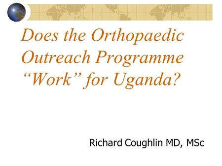 Does the Orthopaedic Outreach Programme “Work” for Uganda? Richard Coughlin MD, MSc.