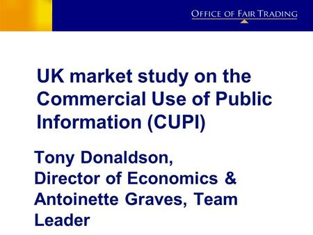 UK market study on the Commercial Use of Public Information (CUPI) Tony Donaldson, Director of Economics & Antoinette Graves, Team Leader.
