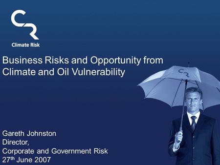 Business Risks and Opportunity from Climate and Oil Vulnerability Gareth Johnston Director, Corporate and Government Risk 27 th June 2007.