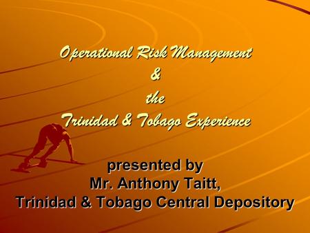 Operational Risk Management & the Trinidad & Tobago Experience presented by Mr. Anthony Taitt, Trinidad & Tobago Central Depository.