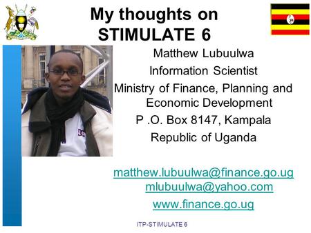 ITP-STIMULATE 6 My thoughts on STIMULATE 6 Matthew Lubuulwa Information Scientist Ministry of Finance, Planning and Economic Development P.O. Box 8147,