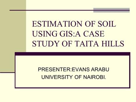 ESTIMATION OF SOIL USING GIS:A CASE STUDY OF TAITA HILLS PRESENTER:EVANS ARABU UNIVERSITY OF NAIROBI.