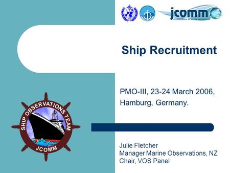 Julie Fletcher Manager Marine Observations, NZ Chair, VOS Panel PMO-III, 23-24 March 2006, Hamburg, Germany. Ship Recruitment.