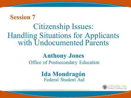 Session 7 Citizenship Issues: Handling Situations for Applicants with Undocumented Parents Anthony Jones Office of Postsecondary Education Ida Mondragón.