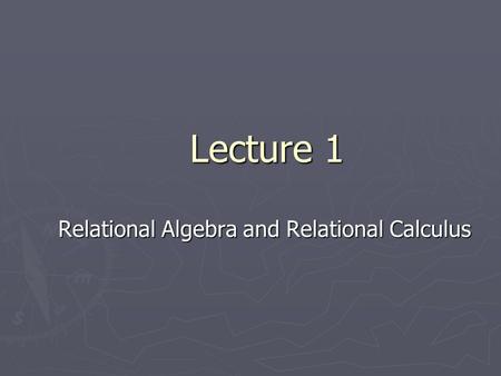 Lecture 1 Relational Algebra and Relational Calculus.