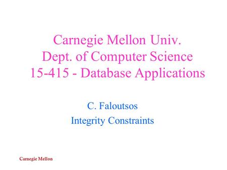 Carnegie Mellon Carnegie Mellon Univ. Dept. of Computer Science 15-415 - Database Applications C. Faloutsos Integrity Constraints.
