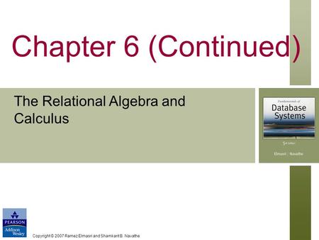 Copyright © 2007 Ramez Elmasri and Shamkant B. Navathe Chapter 6 (Continued) The Relational Algebra and Calculus.