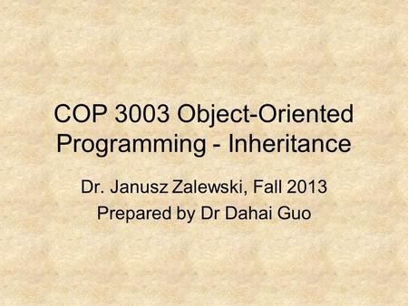 COP 3003 Object-Oriented Programming - Inheritance Dr. Janusz Zalewski, Fall 2013 Prepared by Dr Dahai Guo.