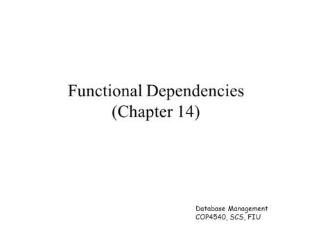 Database Management COP4540, SCS, FIU Functional Dependencies (Chapter 14)