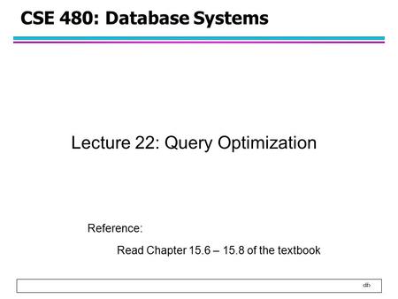 1 CSE 480: Database Systems Lecture 22: Query Optimization Reference: Read Chapter 15.6 – 15.8 of the textbook.