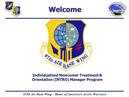 673d Air Base Wing – Home of America’s Arctic Warriors Individualized Newcomer Treatment & Orientation (INTRO) Manager Program Welcome.