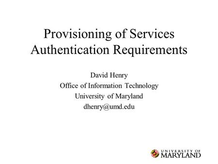 Provisioning of Services Authentication Requirements David Henry Office of Information Technology University of Maryland