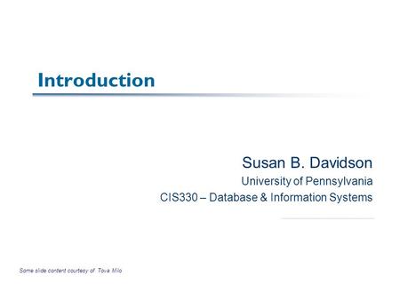 Introduction Susan B. Davidson University of Pennsylvania CIS330 – Database & Information Systems Some slide content courtesy of Tova Milo.