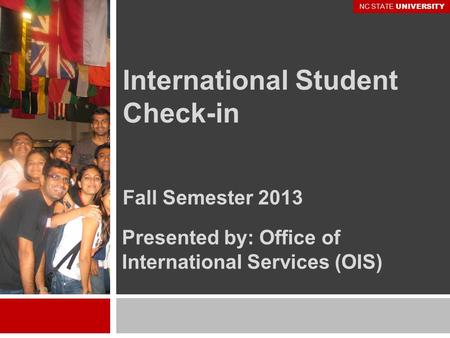 International Student Check-in Fall Semester 2013 Presented by: Office of International Services (OIS) NC STATE UNIVERSITY.