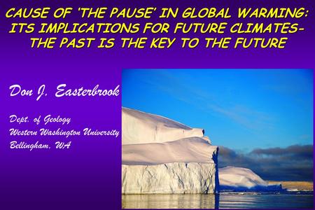 CAUSE OF ‘THE PAUSE’ IN GLOBAL WARMING: ITS IMPLICATIONS FOR FUTURE CLIMATES- THE PAST IS THE KEY TO THE FUTURE Don J. Easterbrook Dept. of Geology Western.